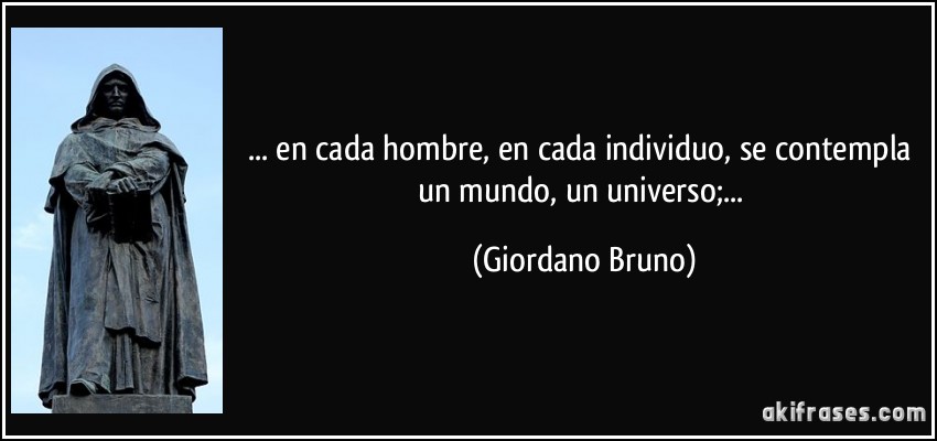 ... en cada hombre, en cada individuo, se contempla un mundo, un universo;... (Giordano Bruno)