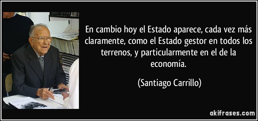 En cambio hoy el Estado aparece, cada vez más claramente, como el Estado gestor en todos los terrenos, y particularmente en el de la economía. (Santiago Carrillo)