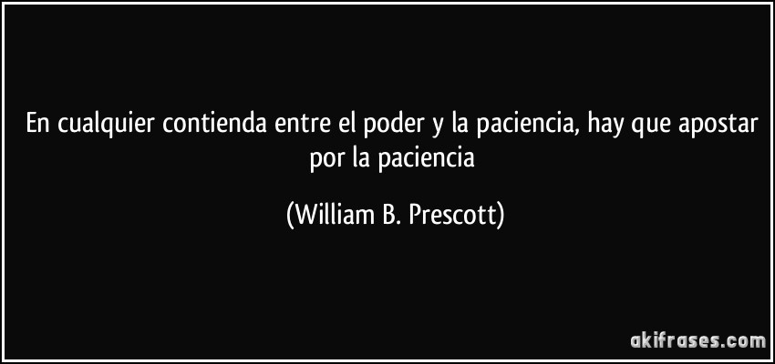 En cualquier contienda entre el poder y la paciencia, hay que apostar por la paciencia (William B. Prescott)