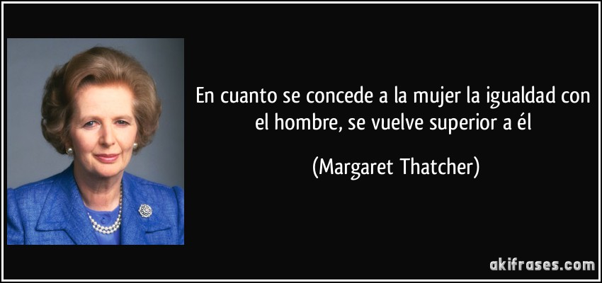 En cuanto se concede a la mujer la igualdad con el hombre, se vuelve superior a él (Margaret Thatcher)