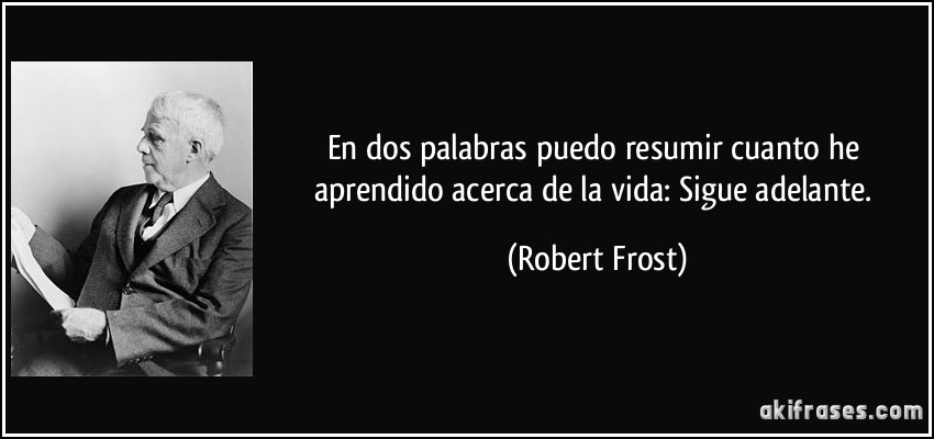En dos palabras puedo resumir cuanto he aprendido acerca de la vida: Sigue adelante. (Robert Frost)
