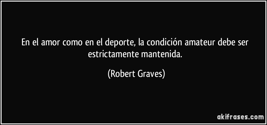 En el amor como en el deporte, la condición amateur debe ser estrictamente mantenida. (Robert Graves)