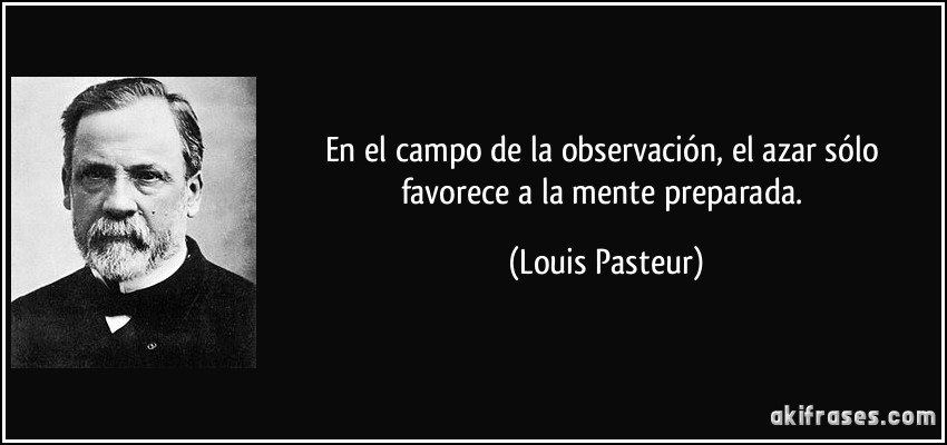En el campo de la observación, el azar sólo favorece a la mente preparada. (Louis Pasteur)
