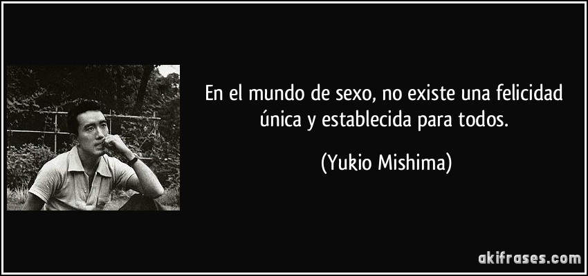 En el mundo de sexo, no existe una felicidad única y establecida para todos. (Yukio Mishima)