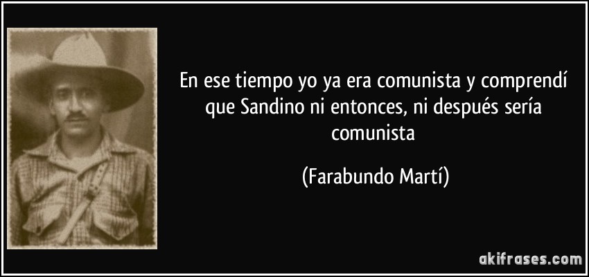 En ese tiempo yo ya era comunista y comprendí que Sandino ni entonces, ni después sería comunista (Farabundo Martí)