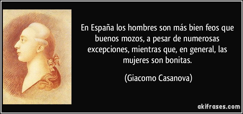 En España los hombres son más bien feos que buenos mozos, a pesar de numerosas excepciones, mientras que, en general, las mujeres son bonitas. (Giacomo Casanova)