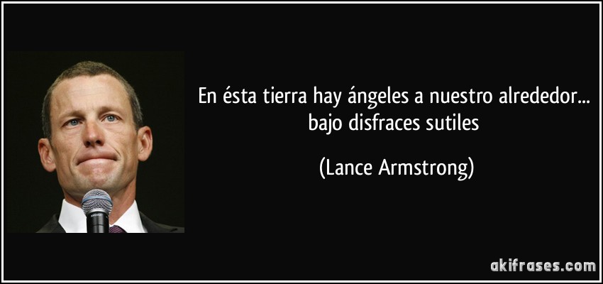 En ésta tierra hay ángeles a nuestro alrededor... bajo disfraces sutiles (Lance Armstrong)