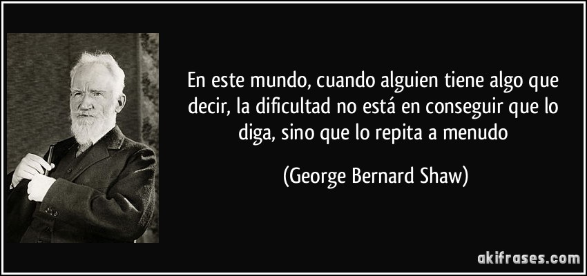 En este mundo, cuando alguien tiene algo que decir, la dificultad no está en conseguir que lo diga, sino que lo repita a menudo (George Bernard Shaw)