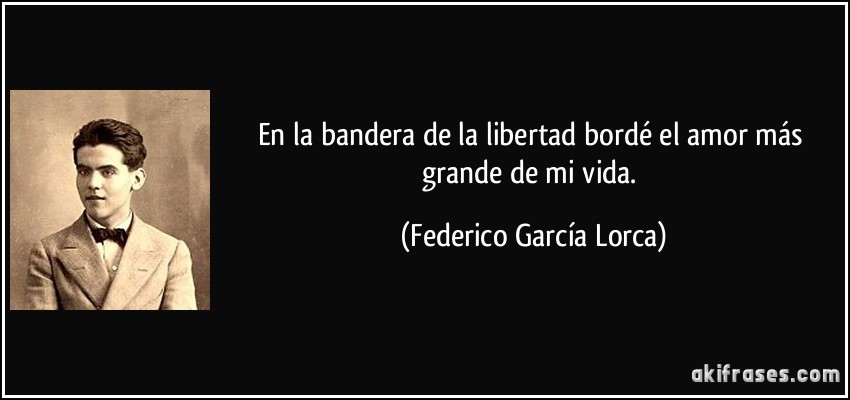 En la bandera de la libertad bordé el amor más grande de mi vida. (Federico García Lorca)