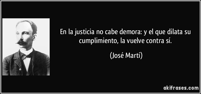 En la justicia no cabe demora: y el que dilata su cumplimiento, la vuelve contra sí. (José Martí)