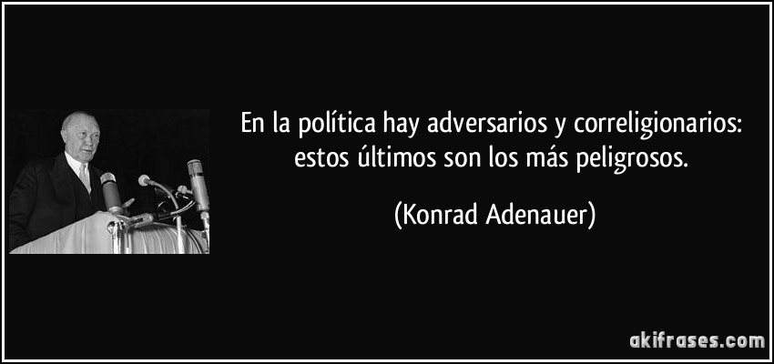 En la política hay adversarios y correligionarios: estos últimos son los más peligrosos. (Konrad Adenauer)