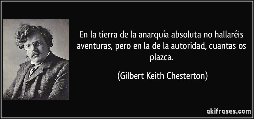 En la tierra de la anarquía absoluta no hallaréis aventuras, pero en la de la autoridad, cuantas os plazca. (Gilbert Keith Chesterton)