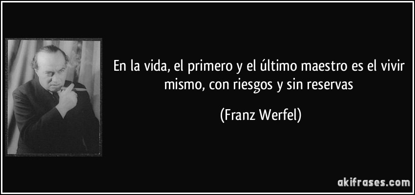 En la vida, el primero y el último maestro es el vivir mismo, con riesgos y sin reservas (Franz Werfel)