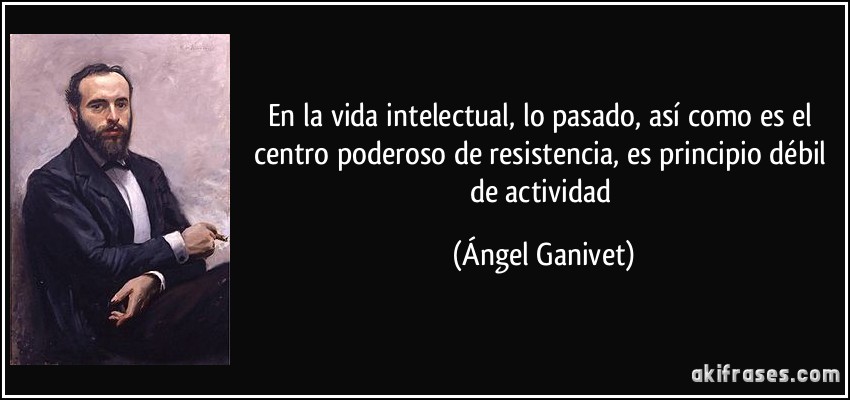 En la vida intelectual, lo pasado, así como es el centro poderoso de resistencia, es principio débil de actividad (Ángel Ganivet)