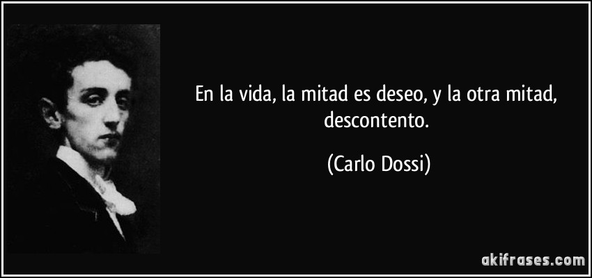 En la vida, la mitad es deseo, y la otra mitad, descontento. (Carlo Dossi)