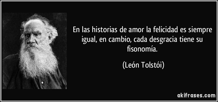 En las historias de amor la felicidad es siempre igual, en cambio, cada desgracia tiene su fisonomía. (León Tolstói)