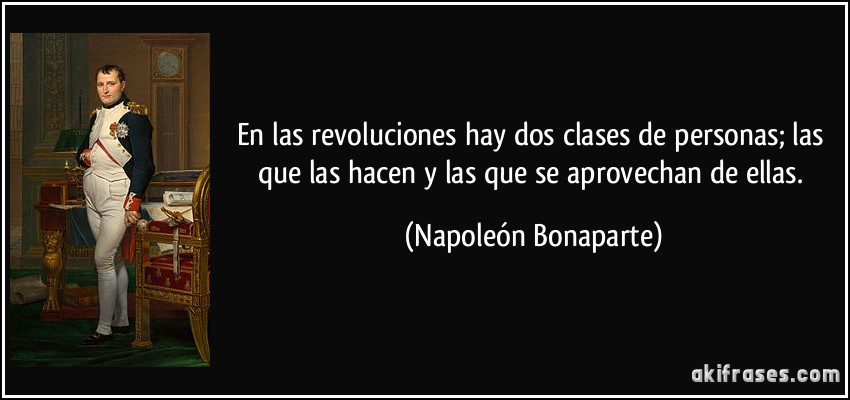 En las revoluciones hay dos clases de personas; las que las hacen y las que se aprovechan de ellas. (Napoleón Bonaparte)