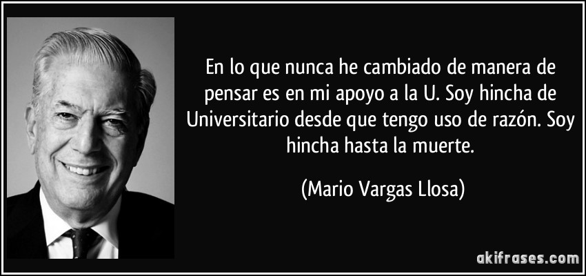 En lo que nunca he cambiado de manera de pensar es en mi apoyo a la U. Soy hincha de Universitario desde que tengo uso de razón. Soy hincha hasta la muerte. (Mario Vargas Llosa)