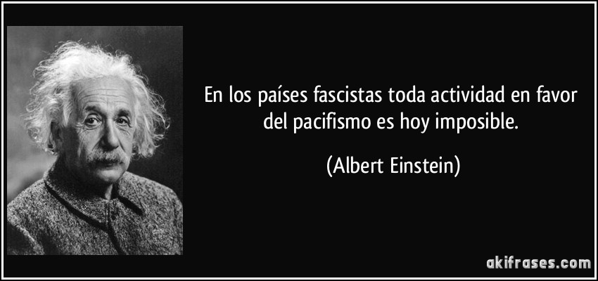 En los países fascistas toda actividad en favor del pacifismo es hoy imposible. (Albert Einstein)