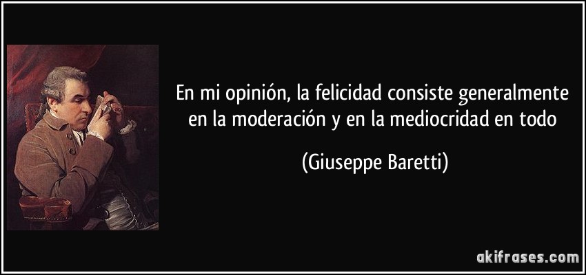 En mi opinión, la felicidad consiste generalmente en la moderación y en la mediocridad en todo (Giuseppe Baretti)