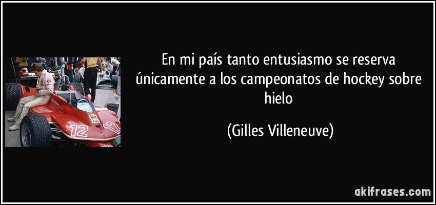 En mi país tanto entusiasmo se reserva únicamente a los campeonatos de hockey sobre hielo (Gilles Villeneuve)