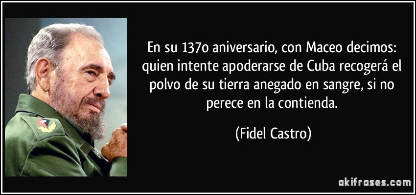 En su 137o aniversario, con Maceo decimos: quien intente apoderarse de Cuba recogerá el polvo de su tierra anegado en sangre, si no perece en la contienda. (Fidel Castro)