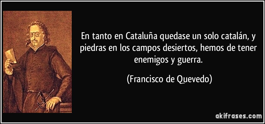 En tanto en Cataluña quedase un solo catalán, y piedras en los campos desiertos, hemos de tener enemigos y guerra. (Francisco de Quevedo)