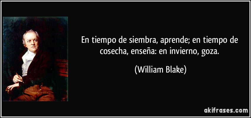En tiempo de siembra, aprende; en tiempo de cosecha, enseña: en invierno, goza. (William Blake)