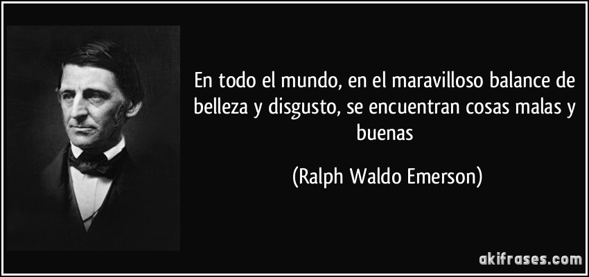 En todo el mundo, en el maravilloso balance de belleza y disgusto, se encuentran cosas malas y buenas (Ralph Waldo Emerson)
