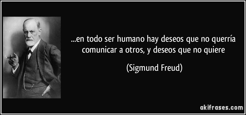...en todo ser humano hay deseos que no querría comunicar a otros, y deseos que no quiere (Sigmund Freud)