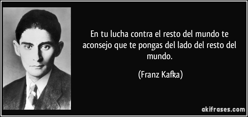 En tu lucha contra el resto del mundo te aconsejo que te pongas del lado del resto del mundo. (Franz Kafka)