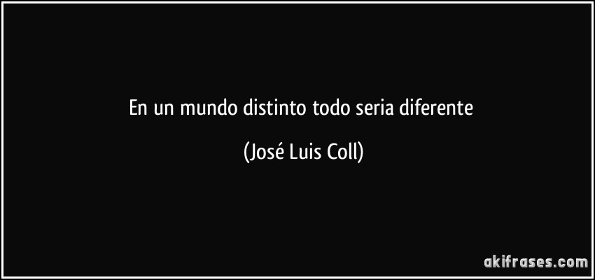 En un mundo distinto todo seria diferente (José Luis Coll)