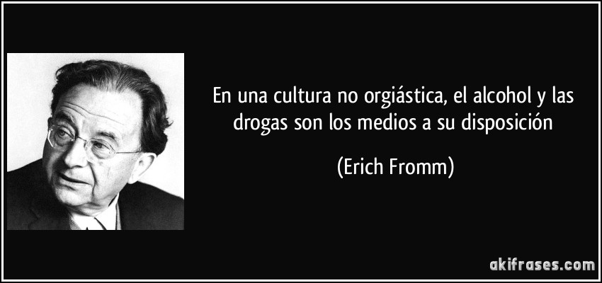 En una cultura no orgiástica, el alcohol y las drogas son los medios a su disposición (Erich Fromm)