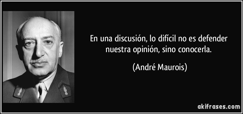 En una discusión, lo difícil no es defender nuestra opinión, sino conocerla. (André Maurois)