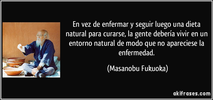 En vez de enfermar y seguir luego una dieta natural para curarse, la gente debería vivir en un entorno natural de modo que no apareciese la enfermedad. (Masanobu Fukuoka)