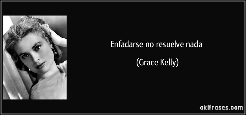 Enfadarse no resuelve nada (Grace Kelly)
