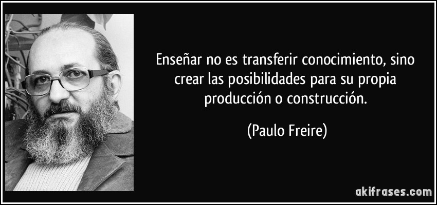 Enseñar no es transferir conocimiento, sino crear las posibilidades para su propia producción o construcción. (Paulo Freire)
