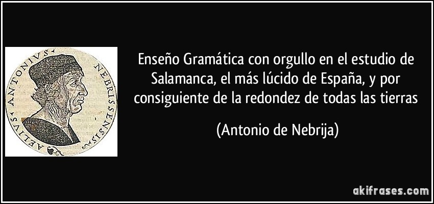 Enseño Gramática con orgullo en el estudio de Salamanca, el más lúcido de España, y por consiguiente de la redondez de todas las tierras (Antonio de Nebrija)