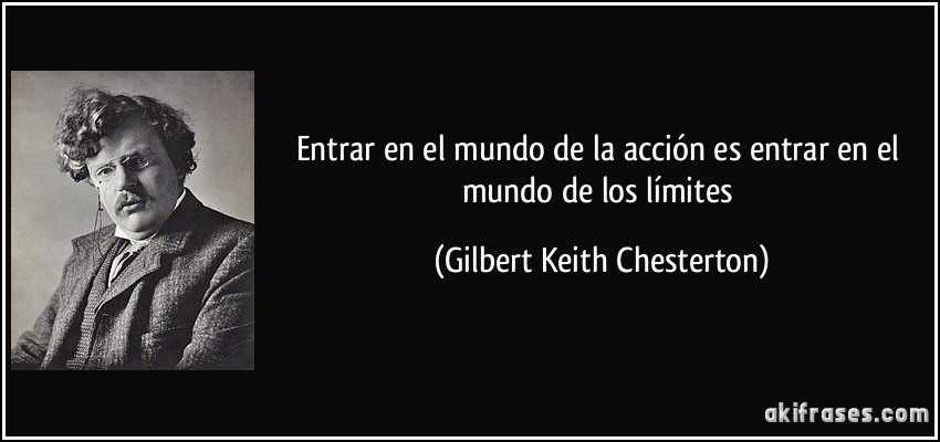 Entrar en el mundo de la acción es entrar en el mundo de los límites (Gilbert Keith Chesterton)