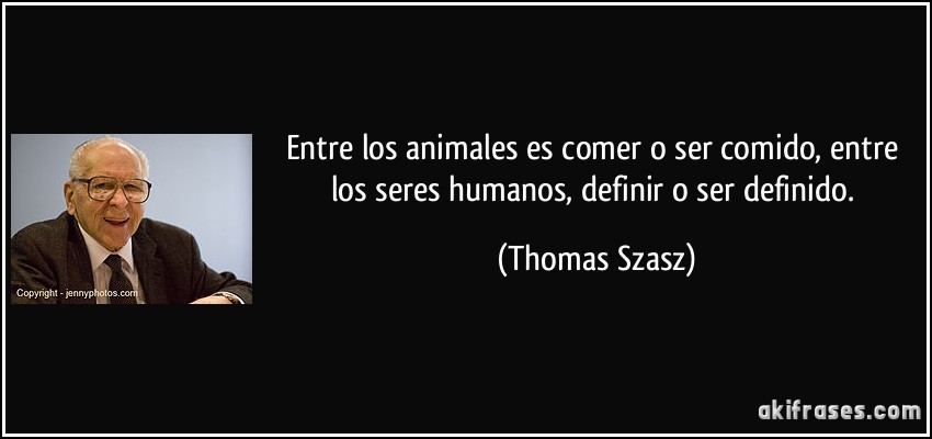Entre los animales es comer o ser comido, entre los seres humanos, definir o ser definido. (Thomas Szasz)