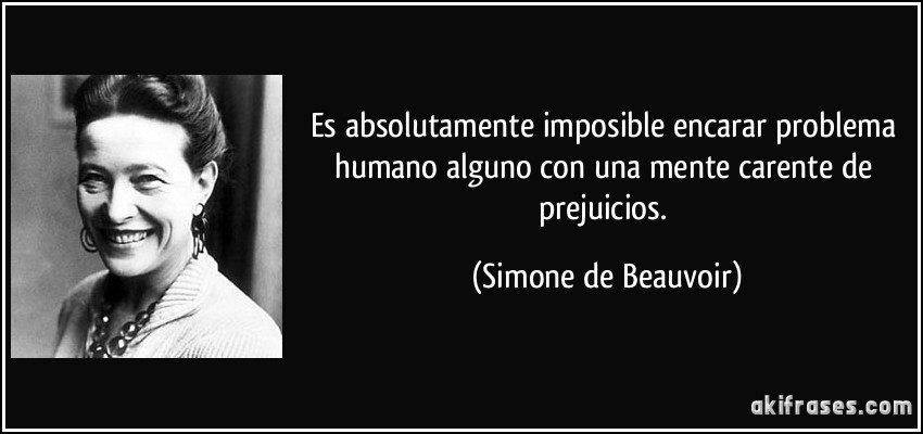 Es absolutamente imposible encarar problema humano alguno con una mente carente de prejuicios. (Simone de Beauvoir)