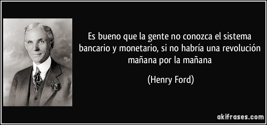 Es bueno que la gente no conozca el sistema bancario y monetario, si no habría una revolución mañana por la mañana (Henry Ford)