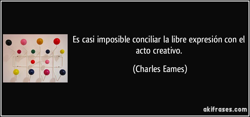 Es casi imposible conciliar la libre expresión con el acto creativo. (Charles Eames)