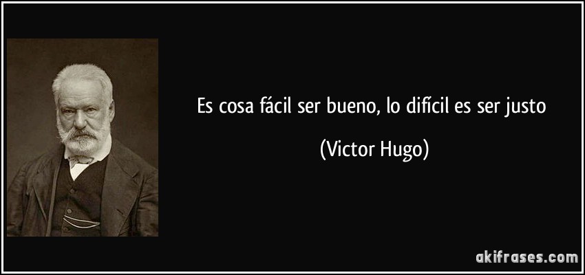 Es cosa fácil ser bueno, lo difícil es ser justo (Victor Hugo)