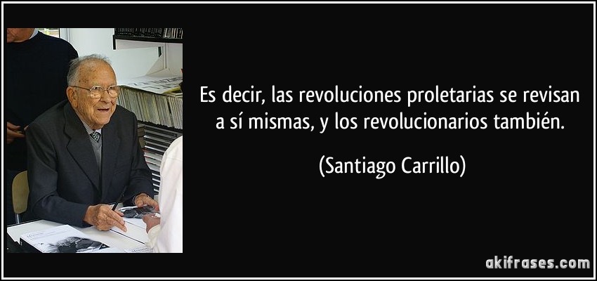 Es decir, las revoluciones proletarias se revisan a sí mismas, y los revolucionarios también. (Santiago Carrillo)