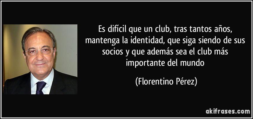 Es difícil que un club, tras tantos años, mantenga la identidad, que siga siendo de sus socios y que además sea el club más importante del mundo (Florentino Pérez)