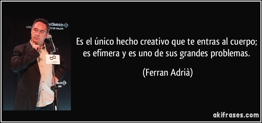 Es el único hecho creativo que te entras al cuerpo; es efímera y es uno de sus grandes problemas. (Ferran Adrià)