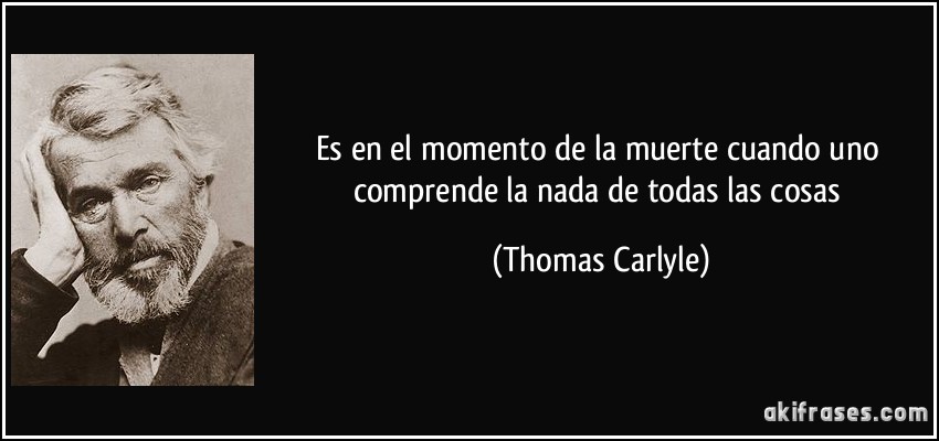 Es en el momento de la muerte cuando uno comprende la nada de todas las cosas (Thomas Carlyle)