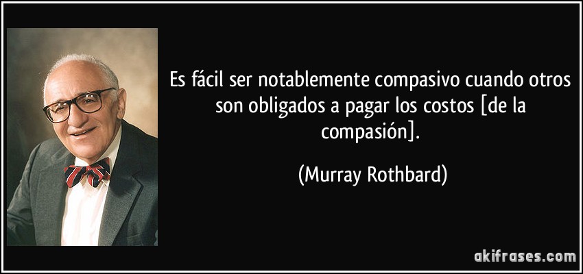 Es fácil ser notablemente compasivo cuando otros son obligados a pagar los costos [de la compasión]. (Murray Rothbard)