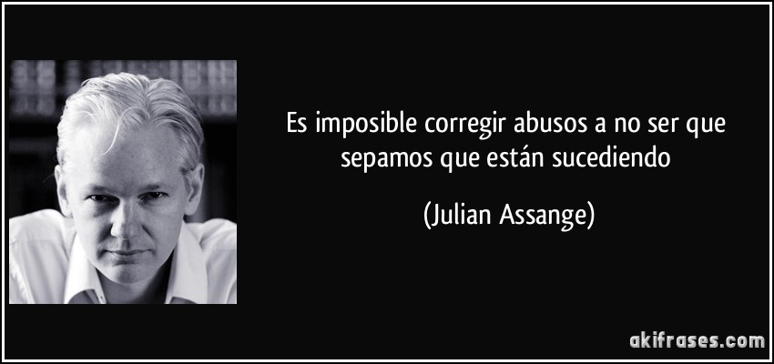 Es imposible corregir abusos a no ser que sepamos que están sucediendo (Julian Assange)